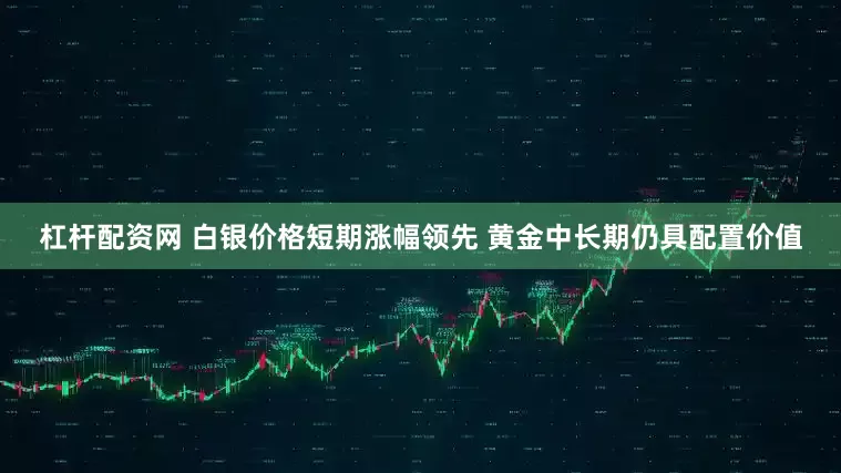 杠杆配资网 白银价格短期涨幅领先 黄金中长期仍具配置价值