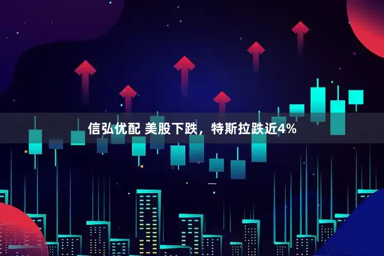 信弘优配 美股下跌，特斯拉跌近4%