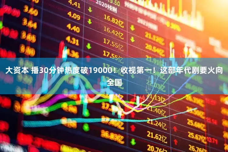 大资本 播30分钟热度破19000！收视第一！这部年代剧要火向全国
