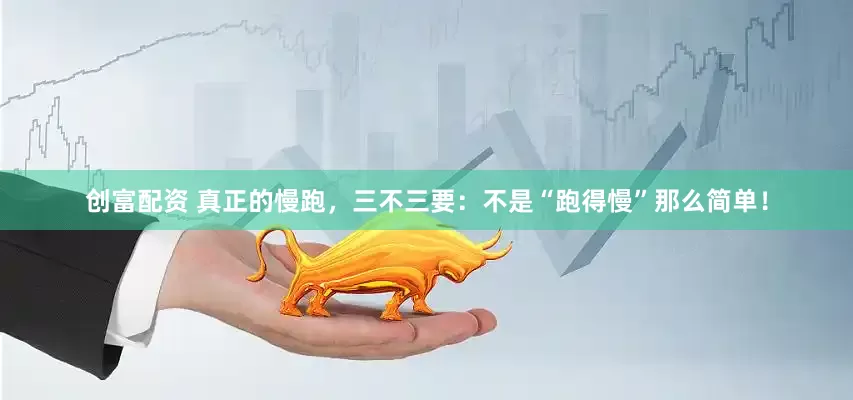 创富配资 真正的慢跑，三不三要：不是“跑得慢”那么简单！