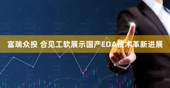 富瑞众投 合见工软展示国产EDA技术革新进展
