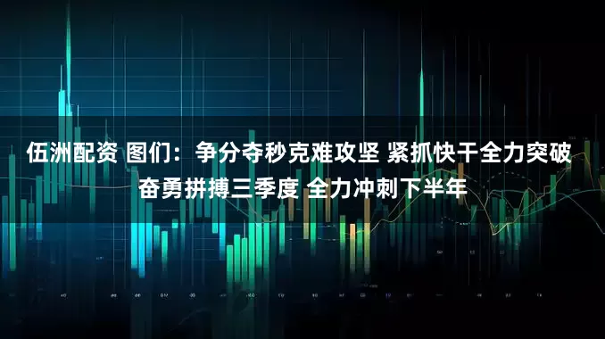 伍洲配资 图们：争分夺秒克难攻坚 紧抓快干全力突破 奋勇拼搏三季度 全力冲刺下半年