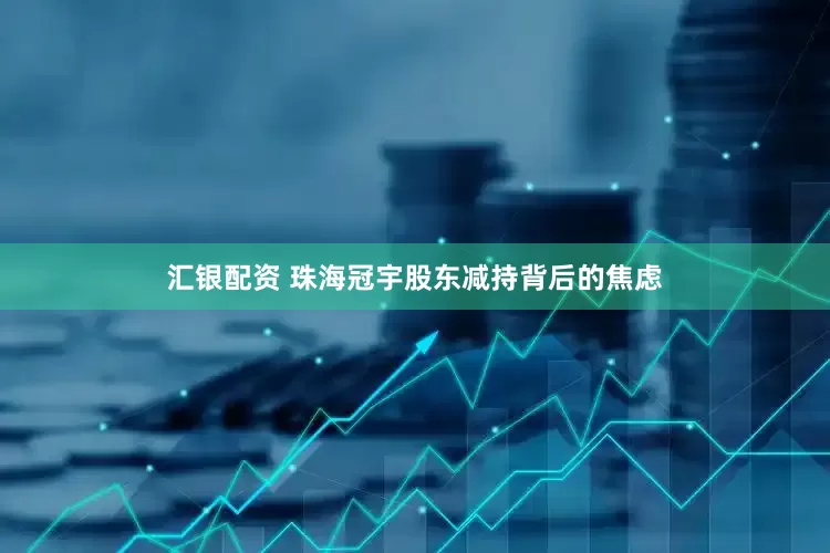 汇银配资 珠海冠宇股东减持背后的焦虑