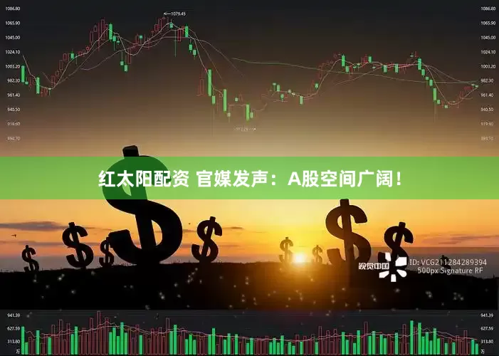红太阳配资 官媒发声：A股空间广阔！