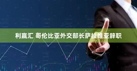 利赢汇 哥伦比亚外交部长萨拉维亚辞职