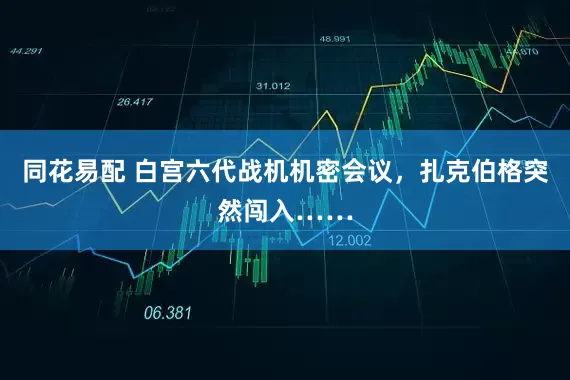 同花易配 白宫六代战机机密会议，扎克伯格突然闯入……