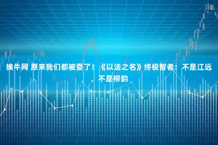 擒牛网 原来我们都被耍了！《以法之名》终极智者：不是江远，不是柳韵