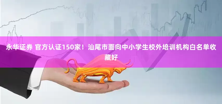 永华证券 官方认证150家！汕尾市面向中小学生校外培训机构白名单收藏好