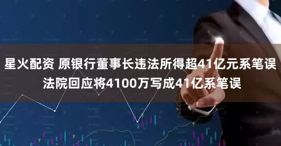 星火配资 原银行董事长违法所得超41亿元系笔误 法院回应将4100万写成41亿系笔误