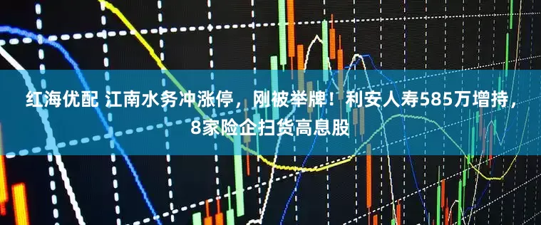 红海优配 江南水务冲涨停，刚被举牌！利安人寿585万增持，8家险企扫货高息股