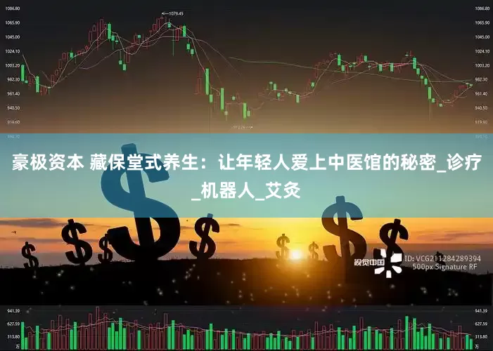 豪极资本 藏保堂式养生：让年轻人爱上中医馆的秘密_诊疗_机器人_艾灸