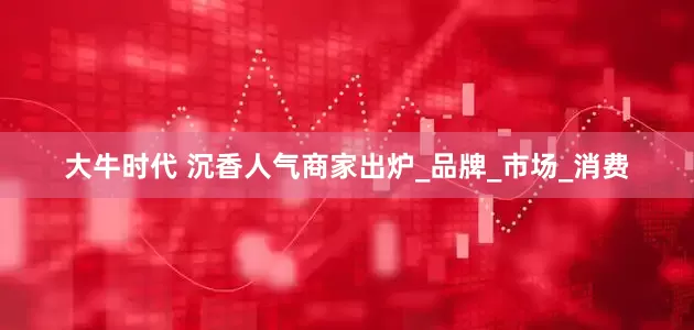 大牛时代 沉香人气商家出炉_品牌_市场_消费
