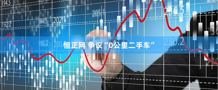 恒正网 争议“0公里二手车”
