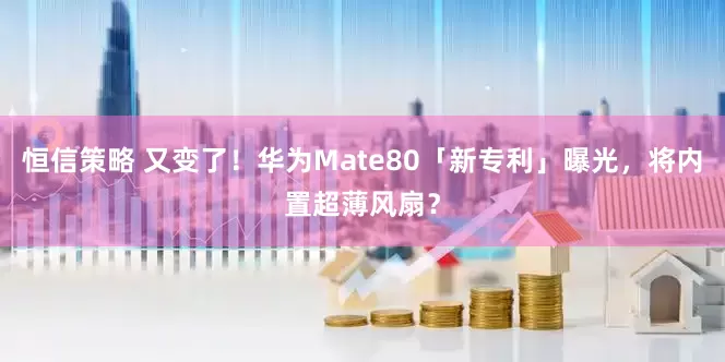 恒信策略 又变了！华为Mate80「新专利」曝光，将内置超薄风扇？