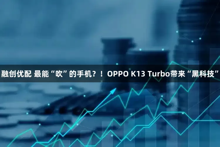 融创优配 最能“吹”的手机？！OPPO K13 Turbo带来“黑科技”