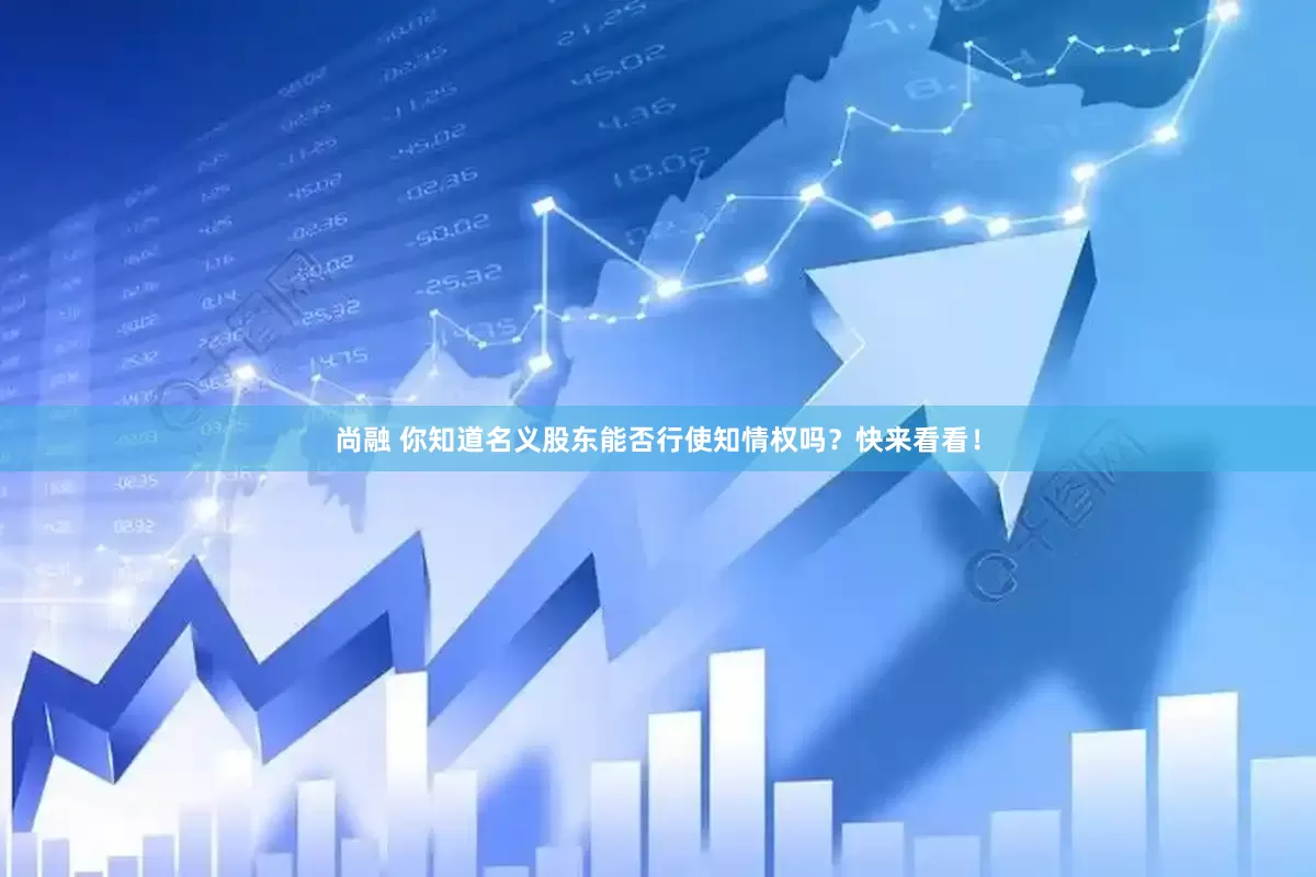 尚融 你知道名义股东能否行使知情权吗？快来看看！