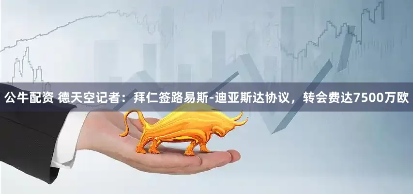 公牛配资 德天空记者：拜仁签路易斯-迪亚斯达协议，转会费达7500万欧
