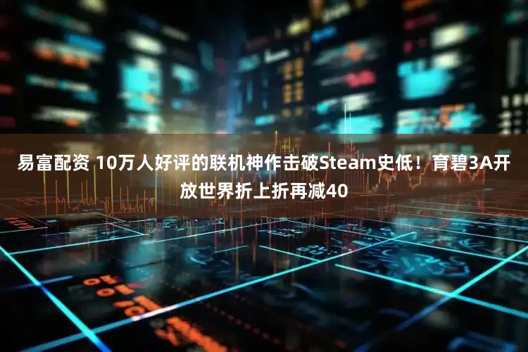 易富配资 10万人好评的联机神作击破Steam史低！育碧3A开放世界折上折再减40