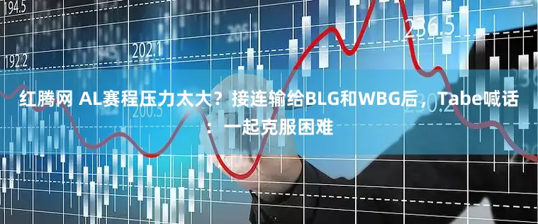 红腾网 AL赛程压力太大？接连输给BLG和WBG后，Tabe喊话：一起克服困难