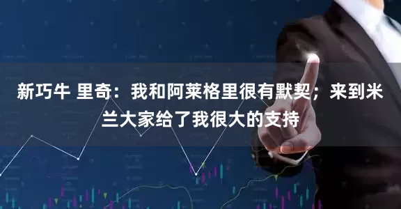 新巧牛 里奇：我和阿莱格里很有默契；来到米兰大家给了我很大的支持