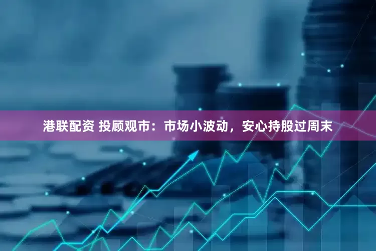 港联配资 投顾观市：市场小波动，安心持股过周末