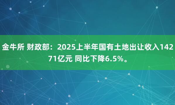金牛所 财政部：2025上半年国有土地出让收入14271亿元 同比下降6.5%。