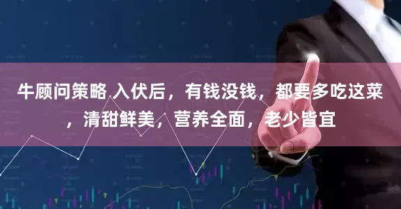 牛顾问策略 入伏后，有钱没钱，都要多吃这菜，清甜鲜美，营养全面，老少皆宜