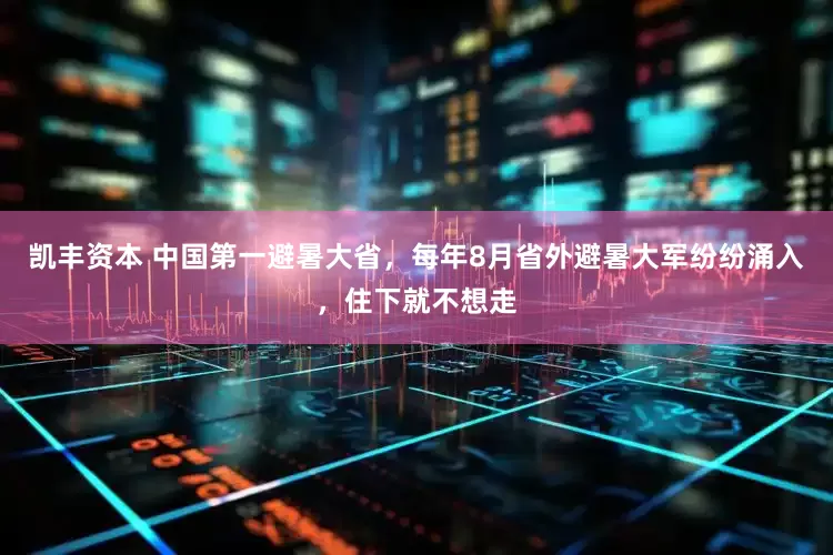 凯丰资本 中国第一避暑大省，每年8月省外避暑大军纷纷涌入，住下就不想走