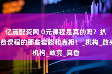 亿赢配资网 0元课程是真的吗？扒一扒免费课程的那些套路和真相！_机构_敢亮_真香