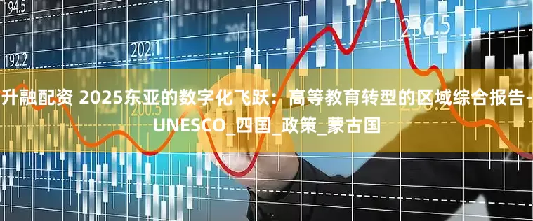 升融配资 2025东亚的数字化飞跃：高等教育转型的区域综合报告-UNESCO_四国_政策_蒙古国