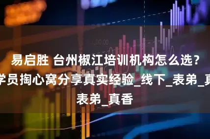 易启胜 台州椒江培训机构怎么选？老学员掏心窝分享真实经验_线下_表弟_真香