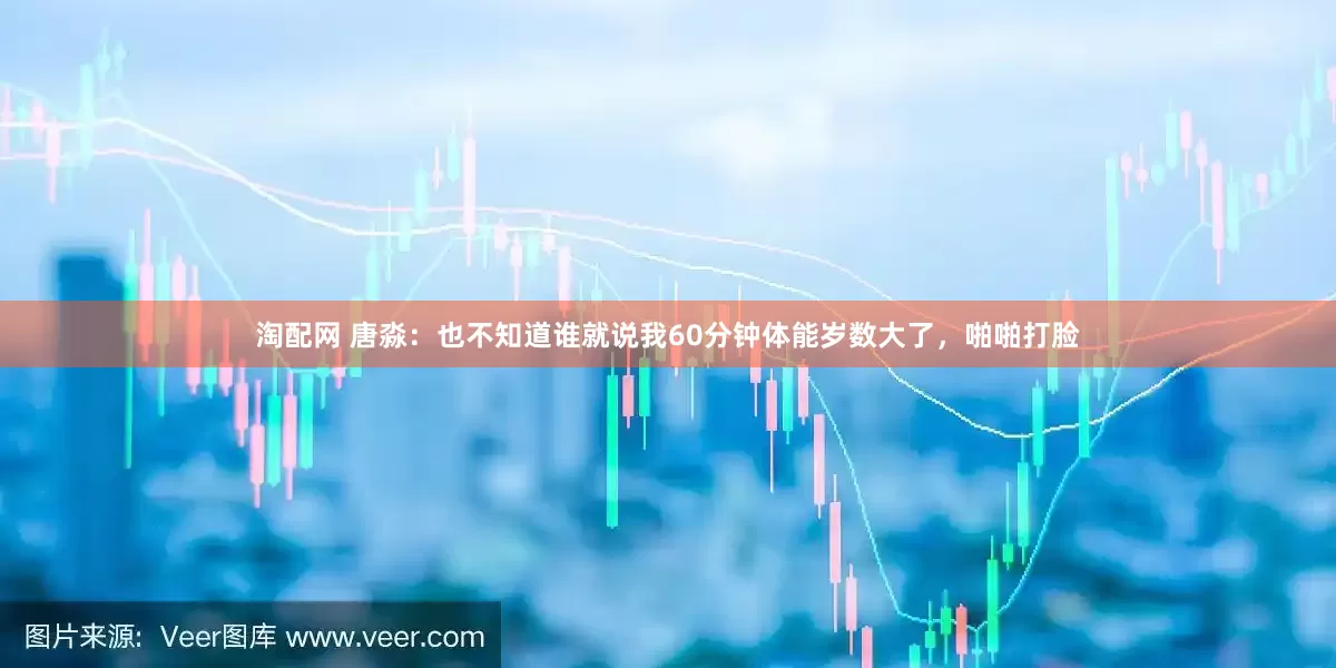 淘配网 唐淼：也不知道谁就说我60分钟体能岁数大了，啪啪打脸