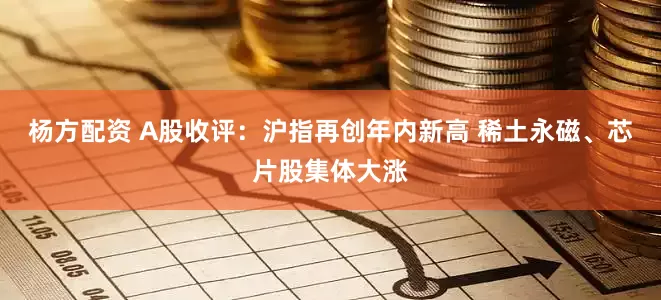 杨方配资 A股收评：沪指再创年内新高 稀土永磁、芯片股集体大涨