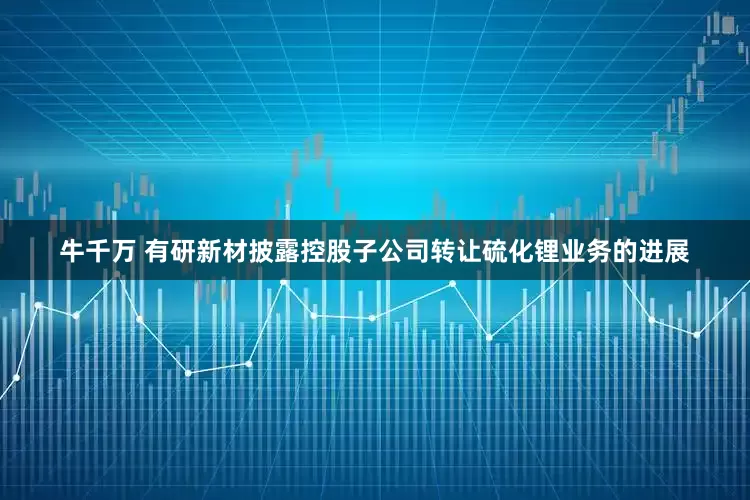 牛千万 有研新材披露控股子公司转让硫化锂业务的进展