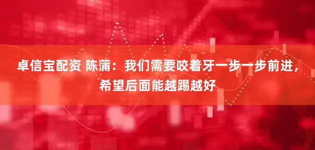 卓信宝配资 陈蒲：我们需要咬着牙一步一步前进，希望后面能越踢越好