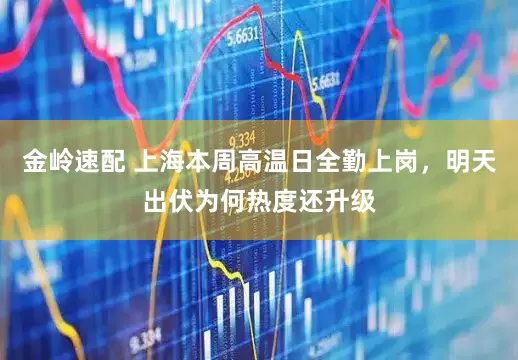 金岭速配 上海本周高温日全勤上岗，明天出伏为何热度还升级
