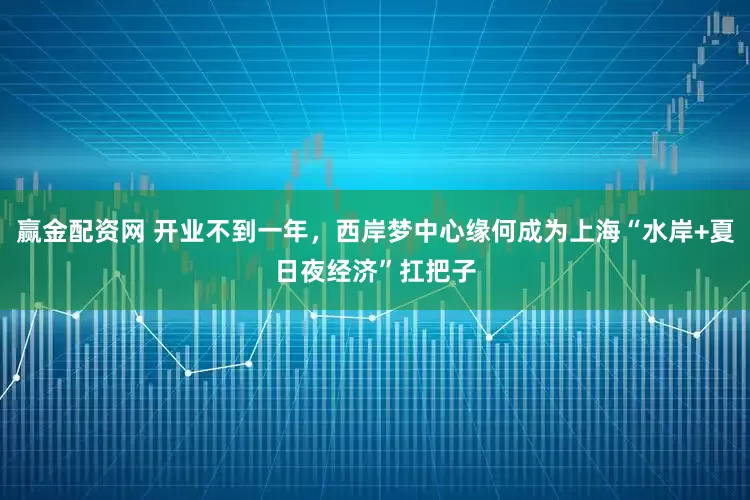 赢金配资网 开业不到一年，西岸梦中心缘何成为上海“水岸+夏日夜经济”扛把子