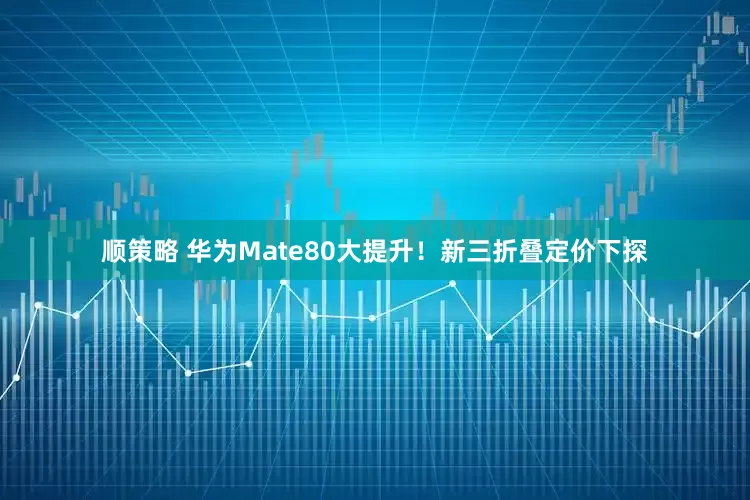 顺策略 华为Mate80大提升！新三折叠定价下探