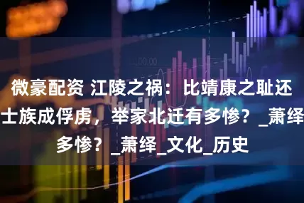 微豪配资 江陵之祸：比靖康之耻还凄凉，十万士族成俘虏，举家北迁有多惨？_萧绎_文化_历史