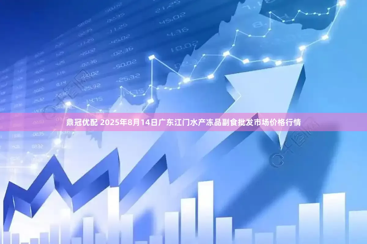 鼎冠优配 2025年8月14日广东江门水产冻品副食批发市场价格行情