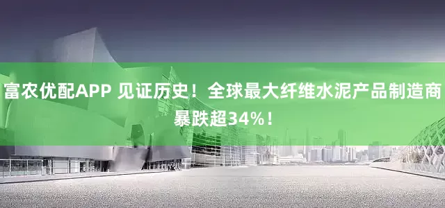 富农优配APP 见证历史！全球最大纤维水泥产品制造商暴跌超34%！