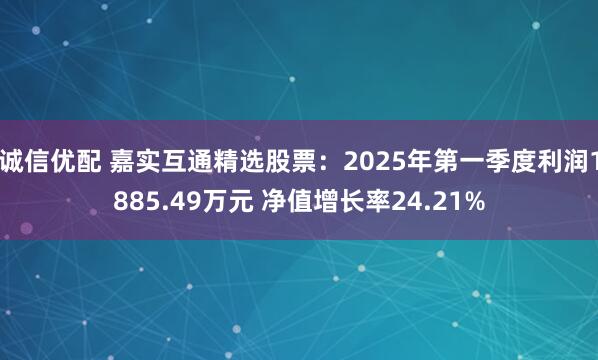 诚信优配 嘉实互通精选股票：2025年第一季度利润1885.49万元 净值增长率24.21%