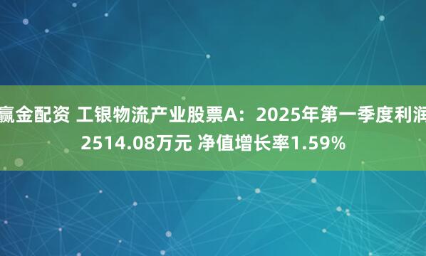 赢金配资 工银物流产业股票A：2025年第一季度利润2514.08万元 净值增长率1.59%