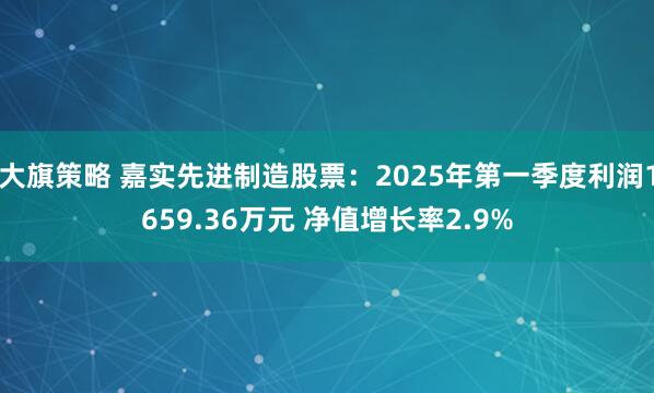大旗策略 嘉实先进制造股票：2025年第一季度利润1659.36万元 净值增长率2.9%
