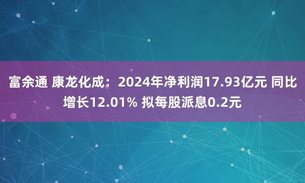 富余通 康龙化成：2024年净利润17.93亿元 同比增长12.01% 拟每股派息0.2元