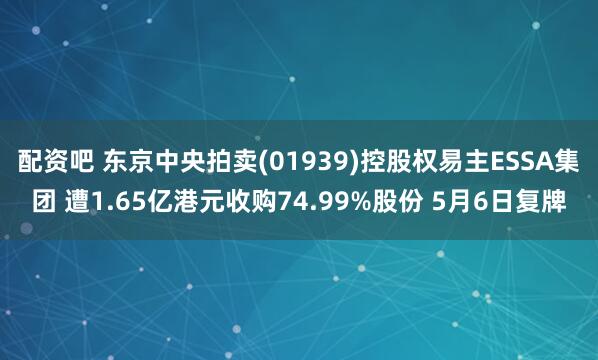 配资吧 东京中央拍卖(01939)控股权易主ESSA集团 遭1.65亿港元收购74.99%股份 5月6日复牌
