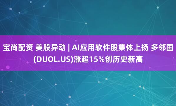 宝尚配资 美股异动 | AI应用软件股集体上扬 多邻国(DUOL.US)涨超15%创历史新高