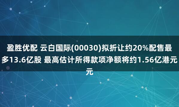 盈胜优配 云白国际(00030)拟折让约20%配售最多13.6亿股 最高估计所得款项净额将约1.56亿港元