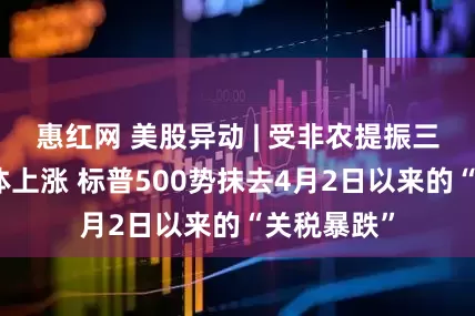 惠红网 美股异动 | 受非农提振三大指数集体上涨 标普500势抹去4月2日以来的“关税暴跌”