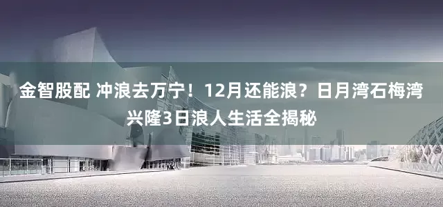 金智股配 冲浪去万宁！12月还能浪？日月湾石梅湾兴隆3日浪人生活全揭秘